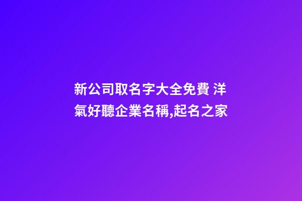 新公司取名字大全免費 洋氣好聽企業名稱,起名之家